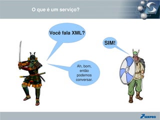 O que é um serviço?



      Você fala XML?

                              SIM!



                  Ah, bom, 
                   então 
                 podemos 
                 conversar.
 