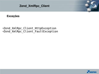 Zend_XmlRpc_Client


    Exceções



●Zend_XmlRpc_Client_HttpException
●Zend_XmlRpc_Client_FaultException
 