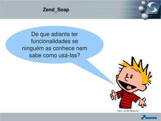 Zend_Soap




    De que adianta ter 
    funcionalidades se 
ninguém as conhece nem 
   sabe como usá­las?




                          Calvin, by Bill Watterson
 
