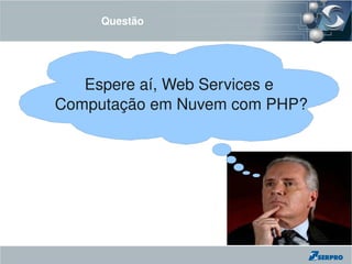 Questão




    Espere aí, Web Services e
 Computação em Nuvem com PHP?
 