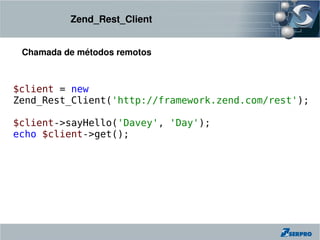 Zend_Rest_Client


 Chamada de métodos remotos



$client = new
Zend_Rest_Client('http://framework.zend.com/rest');

$client->sayHello('Davey', 'Day');
echo $client->get();
 