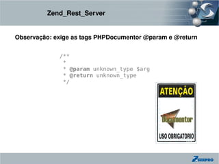 Zend_Rest_Server


Observação: exige as tags PHPDocumentor @param e @return


             /**
              *
              * @param unknown_type $arg
              * @return unknown_type
              */
 