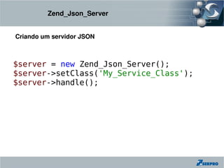 Zend_Json_Server


Criando um servidor JSON



$server = new Zend_Json_Server();
$server->setClass('My_Service_Class');
$server->handle();
 