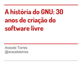 A história do GNU: 30
anos de criação do
software livre
Aracele Torres
@araceletorres
 