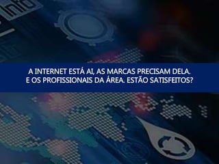 A INTERNET ESTÁ AI, AS MARCAS PRECISAM DELA.
E OS PROFISSIONAIS DA ÁREA. ESTÃO SATISFEITOS?
 