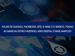 FALAR DE GOOGLE, FACEBOOK, SITE, E-MAIL É O BÁSICO. TODAS
AS MARCAS ESTÃO FAZENDO, MAS DIGITAL É MAIS AMPLO!!!
 