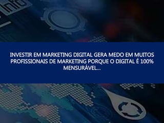 INVESTIR EM MARKETING DIGITAL GERA MEDO EM MUITOS
PROFISSIONAIS DE MARKETING PORQUE O DIGITAL É 100%
MENSURÁVEL…
 