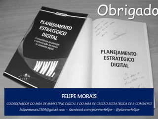 RESUMO: TALENTOS SÓ FICAM NAS AGÊNCIAS SE: O CHEFE É UM
LÍDER, CLIENTE TEM DNA DIGITAL, SUAS IDEIAS SÃO OUVIDAS E SE
PODE INOVAR.
DO CONTRÁRIO, O MERCADO VAI CONTINUAR COM UM GRANDE
TURN OVER NAS AGÊNCIAS E EMPRESAS
FELIPE MORAIS
COORDENADOR DO MBA DE MARKETING DIGITAL E DO MBA DE GESTÃO ESTRATÉGICA DE E-COMMERCE
felipemorais2309@gmail.com – facebook.com/plannerfelipe - @plannerfelipe
Obrigado
 