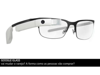 GOOGLE GLASS
vai mudar o varejo? A forma como as pessoas vão comprar?
 