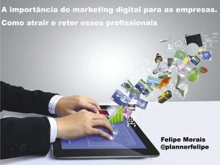 A importância do marketing digital para as empresas.
Como atrair e reter esses profissionais
Felipe Morais
@plannerfelipe
 