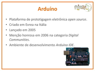 Arduíno
• Plataforma de prototigagem eletrônica open source.
• Criado em Evrea na Itália
• Lançado em 2005
• Menção honros...