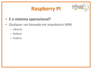 Raspberry PI
• E o sistema operacional?
• Qualquer um baseado em arquitetura ARM
– Ubuntu
– Debian
– Fedora
 