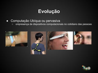 Evolução
● Computação Ubíqua ou pervasiva
○ onipresença de dispositivos computacionais no cotidiano das pessoas
 