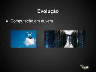 Evolução
● Computação em nuvem
 