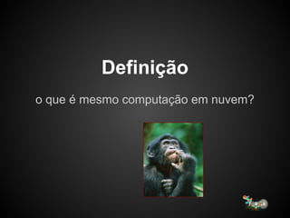 Definição
o que é mesmo computação em nuvem?
 