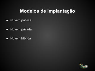Modelos de Implantação
● Nuvem pública
● Nuvem privada
● Nuvem híbrida
 