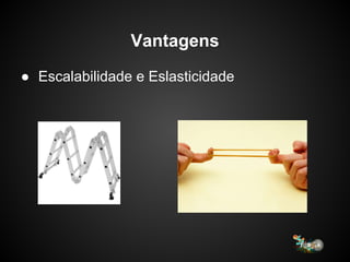 Vantagens
● Escalabilidade e Eslasticidade
 