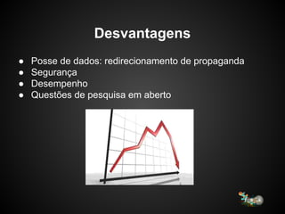 Desvantagens
● Posse de dados: redirecionamento de propaganda
● Segurança
● Desempenho
● Questões de pesquisa em aberto
 