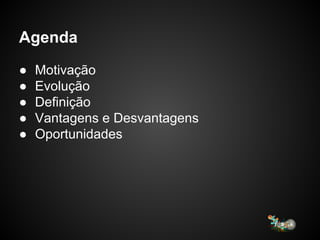 Agenda
● Motivação
● Evolução
● Definição
● Vantagens e Desvantagens
● Oportunidades
 