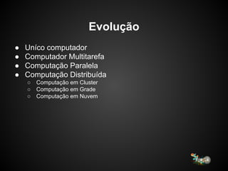 ● Uníco computador
● Computador Multitarefa
● Computação Paralela
● Computação Distribuída
○ Computação em Cluster
○ Computação em Grade
○ Computação em Nuvem
Evolução
 