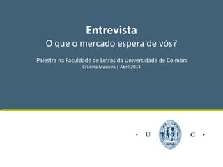 Entrevista
O que o mercado espera de vós?
Palestra na Faculdade de Letras da Universidade de Coimbra
Cristina Madeira | Abril 2014
 