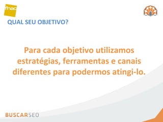 QUAL SEU OBJETIVO? Para cada objetivo utilizamos estratégias, ferramentas e canais diferentes para podermos atingi-lo. 
