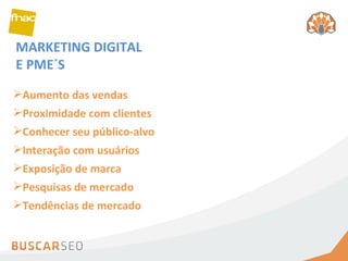 MARKETING DIGITAL E PME´S Aumento das vendas Proximidade com clientes Conhecer seu público-alvo Interação com usuários  Exposição de marca Pesquisas de mercado Tendências de mercado 