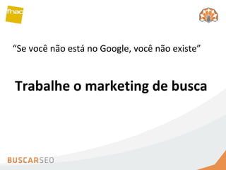 “ Se você não está no Google, você não existe” Trabalhe o marketing de busca 