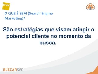 O QUE É SEM (Search Engine Marketing)? São estratégias que visam atingir o potencial cliente no momento da busca.  