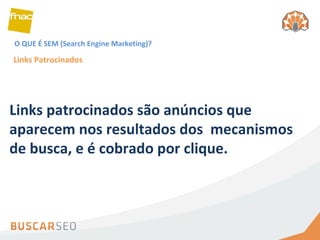 O QUE É SEM (Search Engine Marketing)? Links Patrocinados Links patrocinados são anúncios que aparecem nos resultados dos  mecanismos de busca, e é cobrado por clique.  