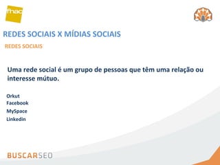 REDES SOCIAIS X MÍDIAS SOCIAIS  REDES SOCIAIS Uma rede social é um grupo de pessoas que têm uma relação ou interesse mútuo.  Orkut Facebook MySpace Linkedin 