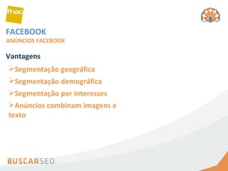 FACEBOOK ANÚNCIOS FACEBOOK Segmentação geográfica Segmentação demográfica Segmentação por interesses  Anúncios combinam imagens e texto Vantagens 