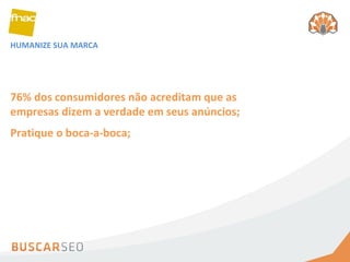 HUMANIZE SUA MARCA 76% dos consumidores não acreditam que as empresas dizem a verdade em seus anúncios; Pratique o boca-a-boca; 