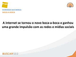 HUMANIZE SUA MARCA A internet se tornou o novo boca-a-boca e ganhou uma grande impulsão com as redes e mídias sociais BOCA-A-BOCA 