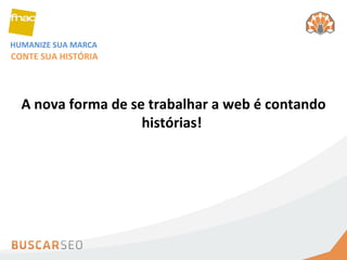 HUMANIZE SUA MARCA A nova forma de se trabalhar a web é contando histórias!  CONTE SUA HISTÓRIA 