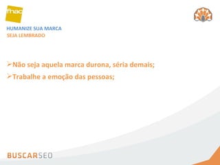 HUMANIZE SUA MARCA SEJA LEMBRADO Não seja aquela marca durona, séria demais;  Trabalhe a emoção das pessoas; 
