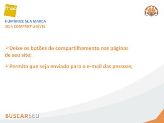 HUMANIZE SUA MARCA SEJA COMPARTILHÁVEL Deixe os botões de compartilhamento nas páginas de seu site; Permita que seja enviado para o e-mail das pessoas; 