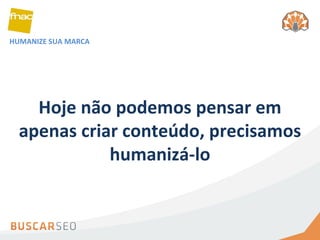 Hoje não podemos pensar em apenas criar conteúdo, precisamos humanizá-lo HUMANIZE SUA MARCA 