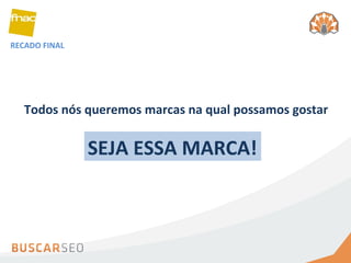 RECADO FINAL Todos nós queremos marcas na qual possamos gostar SEJA ESSA MARCA! 