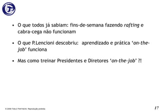 O que todos já sabiam: fins-de-semana fazendo  rafting  e cabra-cega não funcionam O que P.Lencioni descobriu: aprendizado e prática ‘ on-the-job ’ funciona  Mas como treinar Presidentes e Diretores ‘ on-the-job ’ ?! © 2009 T ABLE  P ARTNERS . Reprodução proibida. 