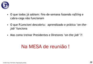 O que todos já sabiam: fins-de-semana fazendo  rafting  e cabra-cega não funcionam O que P.Lencioni descobriu: aprendizado e prática ‘ on-the-job ’ funciona  Mas como treinar Presidentes e Diretores ‘ on-the-job ’ ?! © 2009 T ABLE  P ARTNERS . Reprodução proibida. Na MESA de reunião ! 
