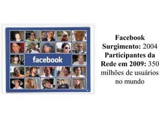 Facebook
Surgimento: 2004
Participantes da
Rede em 2009: 350
milhões de usuários
no mundo
 