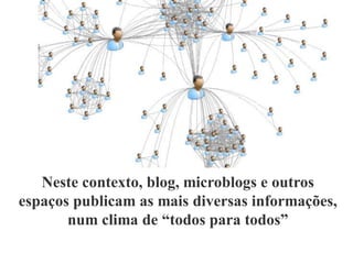 Neste contexto, blog, microblogs e outros
espaços publicam as mais diversas informações,
num clima de “todos para todos”
 