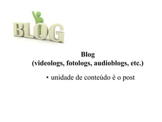 Blog
(videologs, fotologs, audioblogs, etc.)
• unidade de conteúdo é o post
 
