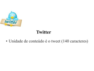 Twitter
• Unidade de conteúdo é o tweet (140 caracteres)
 