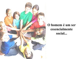 O homem é um ser
essencialmente
social...
 