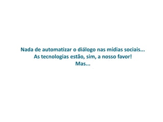 Nada de automatizar o diálogo nas mídias sociais...
As tecnologias estão, sim, a nosso favor!
Mas...
 