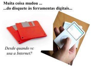 Muita coisa mudou ...
...do disquete às ferramentas digitais...
Desde quando vc
usa a Internet?
 