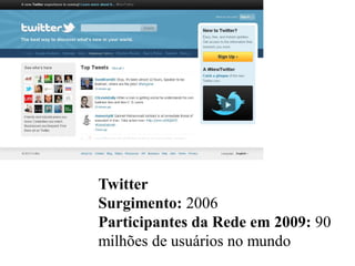 Twitter
Surgimento: 2006
Participantes da Rede em 2009: 90
milhões de usuários no mundo
 