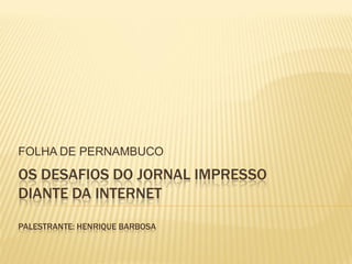 FOLHA DE PERNAMBUCO

OS DESAFIOS DO JORNAL IMPRESSO
DIANTE DA INTERNET
PALESTRANTE: HENRIQUE BARBOSA
 